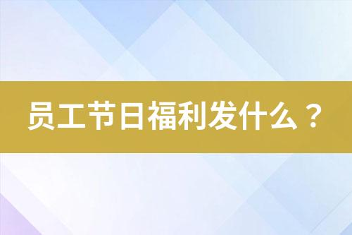 員工節(jié)日福利發(fā)什么？