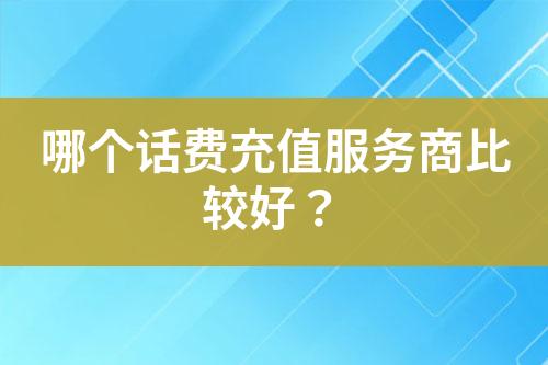 哪個(gè)話費(fèi)充值服務(wù)商比較好？