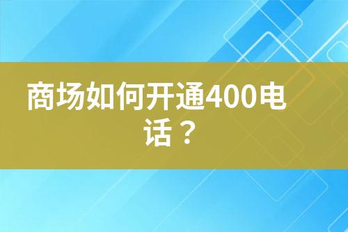 商場(chǎng)如何開通400電話？