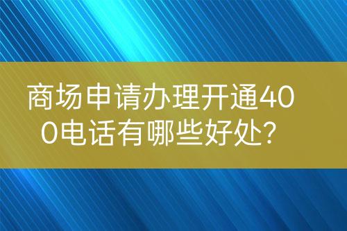 商場申請辦理開通400電話有哪些好處？