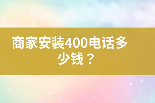 商家安裝400電話多少錢(qián)？