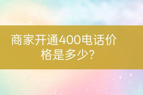 商家開通400電話價(jià)格是多少？