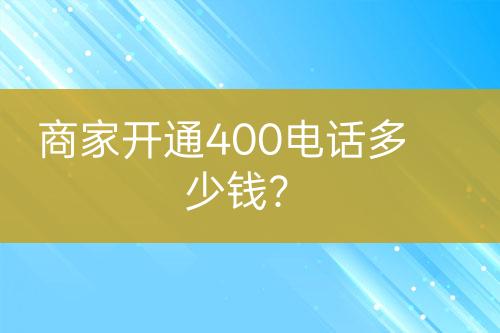 商家開通400電話多少錢？