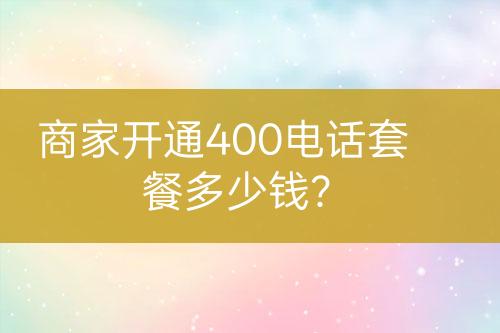 商家開通400電話套餐多少錢？