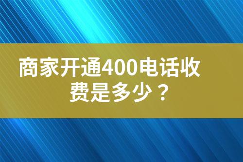 商家開通400電話收費(fèi)是多少？