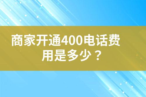 商家開通400電話費(fèi)用是多少？