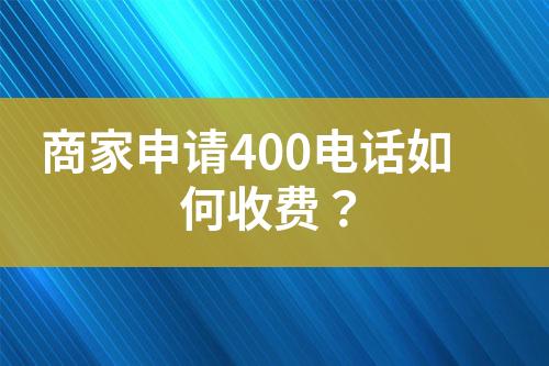 商家申請(qǐng)400電話如何收費(fèi)？