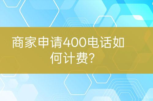 商家申請(qǐng)400電話如何計(jì)費(fèi)？