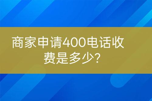 商家申請400電話收費是多少？