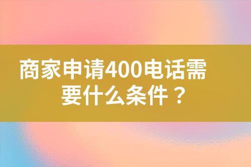 商家申請400電話需要什么條件？