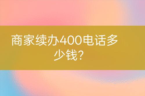 商家續(xù)辦400電話多少錢？