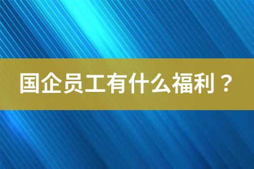 國企員工有什么福利？