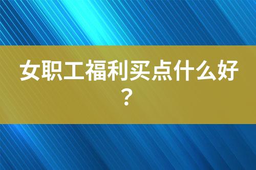 女職工福利買點什么好？