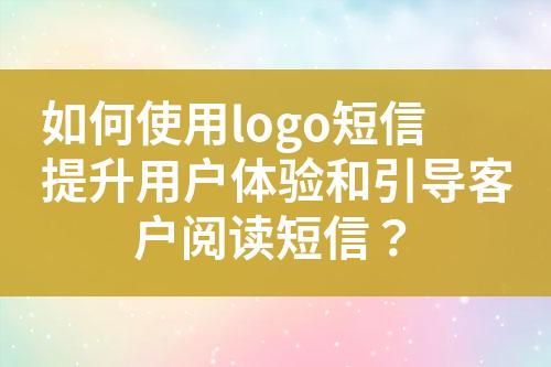 如何使用logo短信提升用戶體驗和引導(dǎo)客戶閱讀短信？