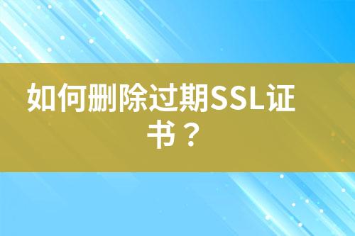 如何刪除過(guò)期SSL證書(shū)？