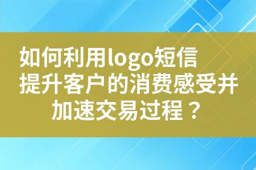 如何利用logo短信提升客戶的消費(fèi)感受并加速交易過程？