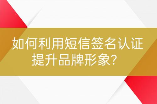 如何利用短信簽名認(rèn)證提升品牌形象？