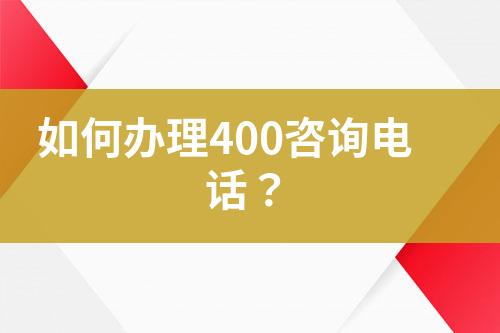 如何辦理400咨詢(xún)電話？