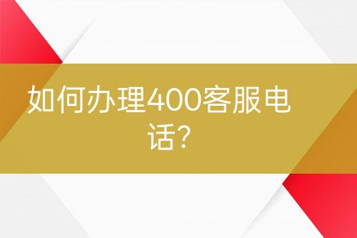 如何辦理400客服電話？