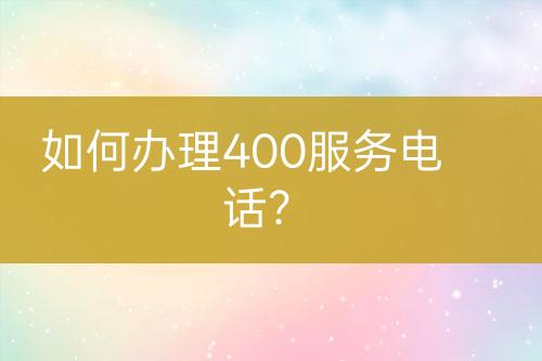 如何辦理400服務(wù)電話？