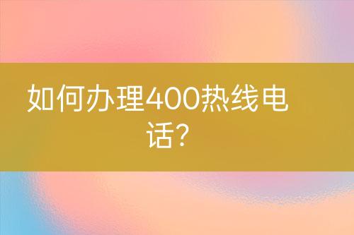 如何辦理400熱線電話？