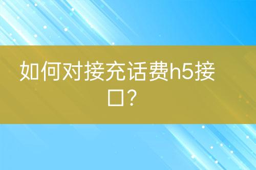 如何對(duì)接充話費(fèi)h5接口？