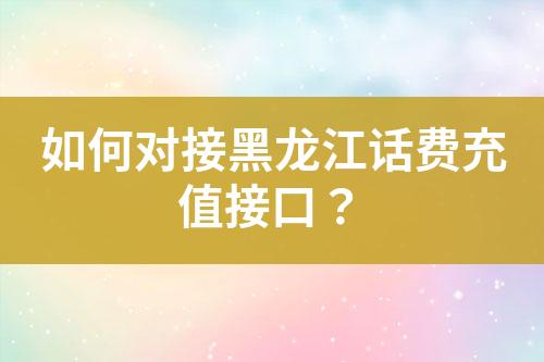 如何對(duì)接黑龍江話費(fèi)充值接口？