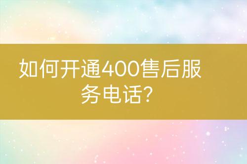 如何開通400售后服務(wù)電話？