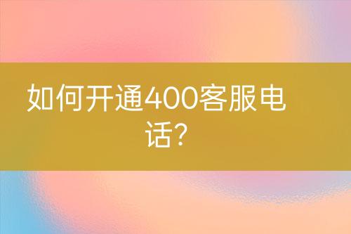 如何開通400客服電話？