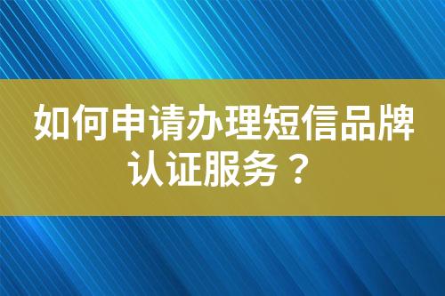 如何申請辦理短信品牌認證服務(wù)？