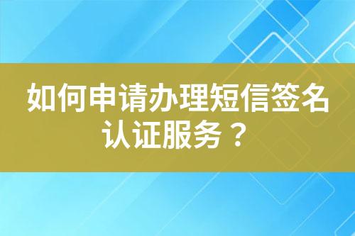 如何申請(qǐng)辦理短信簽名認(rèn)證服務(wù)？