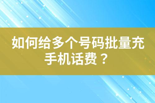 如何給多個號碼批量充手機話費？