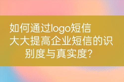 如何通過logo短信大大提高企業(yè)短信的識別度與真實(shí)度？