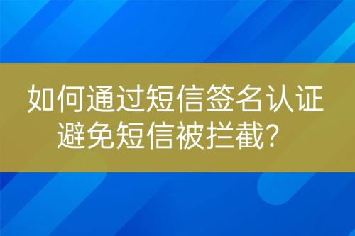 如何通過短信簽名認(rèn)證避免短信被攔截？