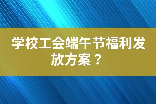 學(xué)校工會(huì)端午節(jié)福利發(fā)放方案？