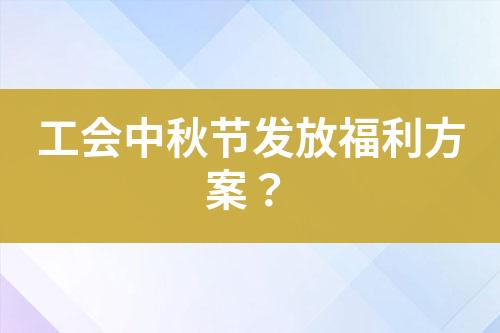 工會中秋節(jié)發(fā)放福利方案？