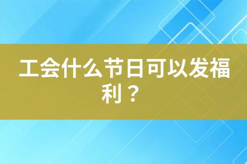 工會(huì)什么節(jié)日可以發(fā)福利？