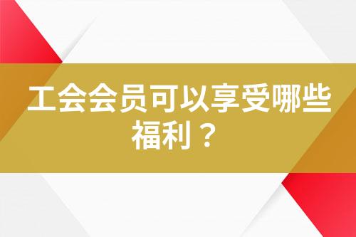 工會會員可以享受哪些福利？