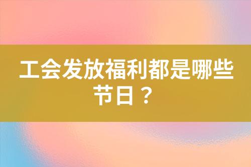 工會發(fā)放福利都是哪些節(jié)日？