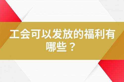 工會可以發(fā)放的福利有哪些？