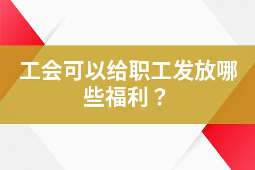 工會(huì)可以給職工發(fā)放哪些福利？