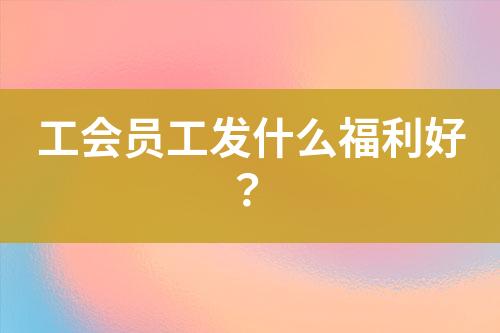 工會員工發(fā)什么福利好？