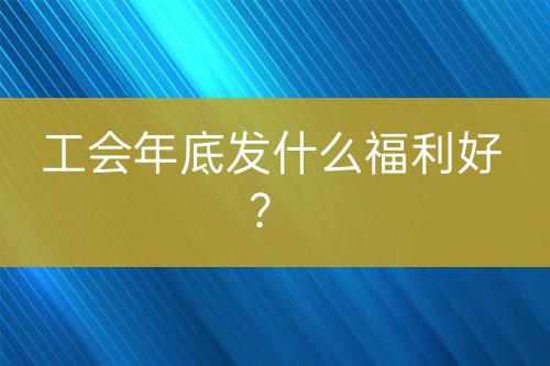 工會(huì)年底發(fā)什么福利好？