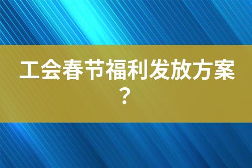 工會春節(jié)福利發(fā)放方案？