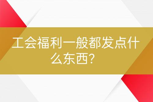 工會(huì)福利一般都發(fā)點(diǎn)什么東西？