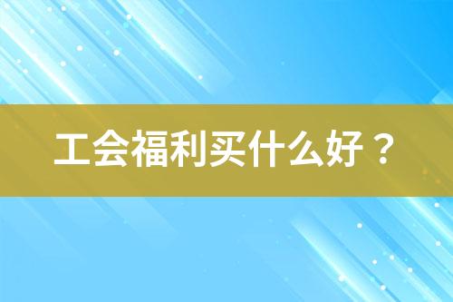 工會(huì)福利買什么好？