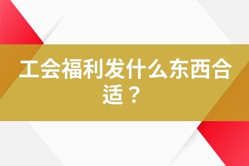 工會(huì)福利發(fā)什么東西合適？