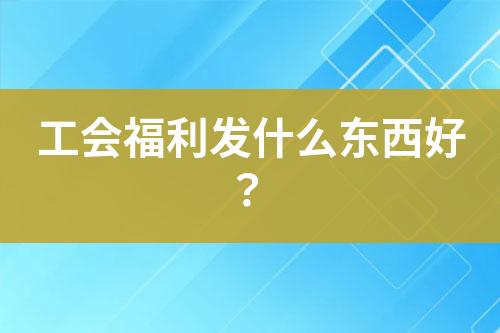 工會(huì)福利發(fā)什么東西好？