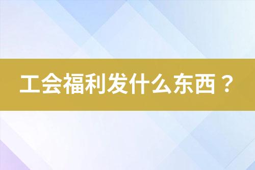 工會福利發(fā)什么東西？