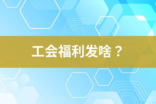 工會福利發(fā)啥？